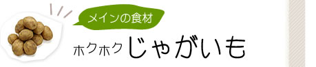 メインの食材
    ホクホクじゃがいも
