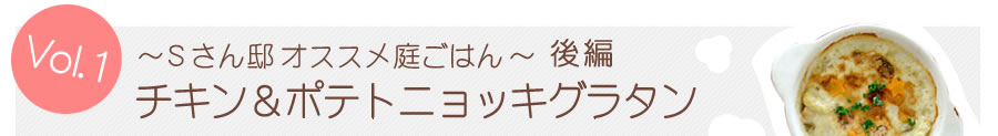 Ｓさん邸オススメ庭ごはん 後編
	チキン＆ポテトニョッキグラタン